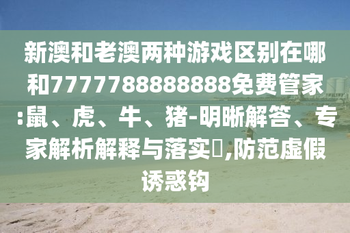 新澳和老澳兩種游戲區(qū)別在哪和7777788888888免費管家:鼠、虎、牛、豬-明晰解答、專家解析解釋與落實?,防范虛假誘惑鉤