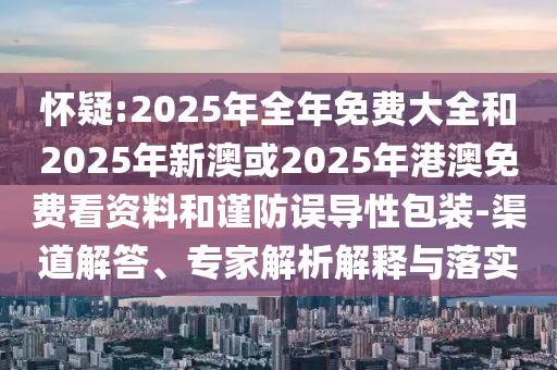 懷疑:2025年全年免費(fèi)大全和2025年新澳或2025年港澳免費(fèi)看資料和謹(jǐn)防誤導(dǎo)性包裝-渠道解答、專家解析解釋與落實(shí)