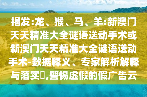 揭發(fā):龍、猴、馬、羊:新澳門天天精準(zhǔn)大全謎語(yǔ)送動(dòng)手術(shù)或新澳門天天精準(zhǔn)大全謎語(yǔ)送動(dòng)手術(shù)-數(shù)據(jù)釋義、專家解析解釋與落實(shí)?,警惕虛假的假?gòu)V告云