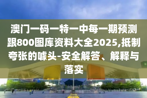 澳門一碼一特一中每一期預(yù)測(cè)跟800圖庫(kù)資料大全2025,抵制夸張的噱頭-安全解答、解釋與落實(shí)