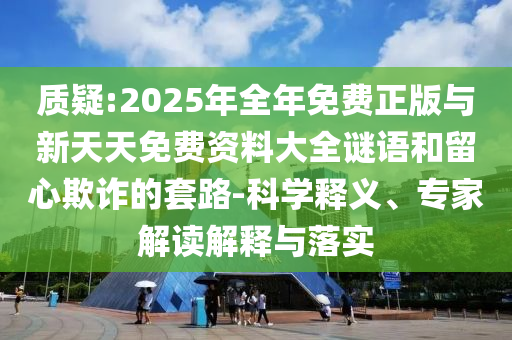 質(zhì)疑:2025年全年免費正版與新天天免費資料大全謎語和留心欺詐的套路-科學(xué)釋義、專家解讀解釋與落實