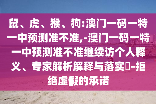 鼠、虎、猴、狗:澳門一碼一特一中預(yù)測準不準,-澳門一碼一特一中預(yù)測準不準繼續(xù)訪個人釋義、專家解析解釋與落實?-拒絕虛假的承諾