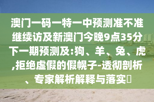 澳門一碼一特一中預(yù)測準不準繼續(xù)訪及新澳門今晚9點35分下一期預(yù)測及:狗、羊、兔、虎,拒絕虛假的假幌子-透徹剖析、專家解析解釋與落實?