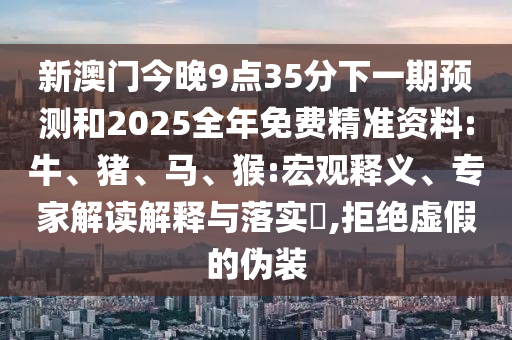 新澳門今晚9點35分下一期預(yù)測和2025全年免費精準資料:牛、豬、馬、猴:宏觀釋義、專家解讀解釋與落實?,拒絕虛假的偽裝