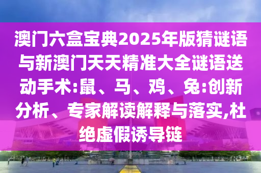 澳門六盒寶典2025年版猜謎語與新澳門天天精準大全謎語送動手術(shù):鼠、馬、雞、兔:創(chuàng)新分析、專家解讀解釋與落實,杜絕虛假誘導(dǎo)鏈