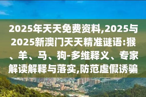 2025年天天免費資料,2025與2025新澳門天天精準謎語:猴、羊、馬、狗-多維釋義、專家解讀解釋與落實,防范虛假誘騙