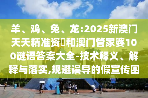 羊、雞、兔、龍:2025新澳門天天精準資枓和澳門管家婆100謎語答案大全-技術(shù)釋義、解釋與落實,規(guī)避誤導的假宣傳困