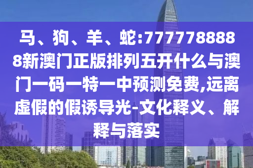 馬、狗、羊、蛇:7777788888新澳門正版排列五開什么與澳門一碼一特一中預(yù)測免費,遠離虛假的假誘導(dǎo)光-文化釋義、解釋與落實