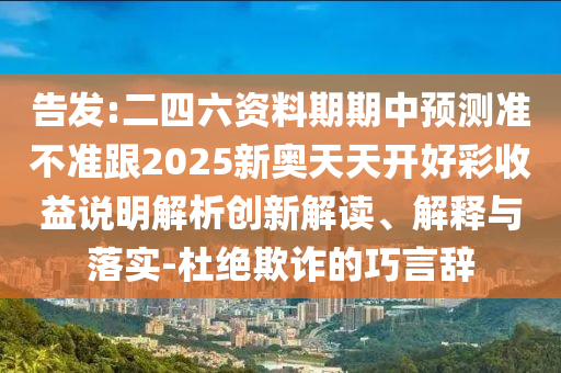 告發(fā):二四六資料期期中預(yù)測準不準跟2025新奧天天開好彩收益說明解析創(chuàng)新解讀、解釋與落實-杜絕欺詐的巧言辭