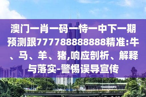 澳門一肖一碼一恃一中下一期預(yù)測(cè)跟777788888888精準(zhǔn):牛、馬、羊、豬,響應(yīng)剖析、解釋與落實(shí)-警惕誤導(dǎo)宣傳