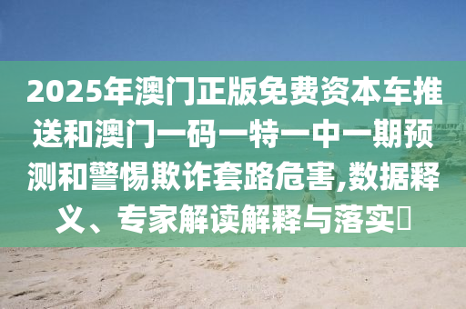 2025年澳門正版免費(fèi)資本車推送和澳門一碼一特一中一期預(yù)測(cè)和警惕欺詐套路危害,數(shù)據(jù)釋義、專家解讀解釋與落實(shí)?