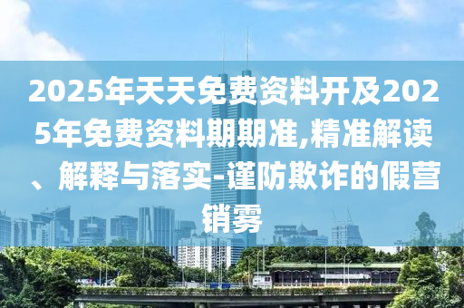 2025年天天免費(fèi)資料開及2025年免費(fèi)資料期期準(zhǔn),精準(zhǔn)解讀、解釋與落實(shí)-謹(jǐn)防欺詐的假營(yíng)銷霧
