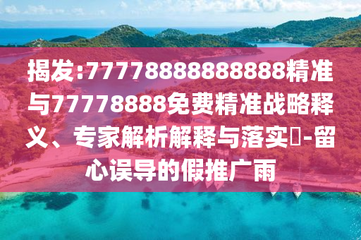 揭發(fā):77778888888888精準(zhǔn)與77778888免費(fèi)精準(zhǔn)戰(zhàn)略釋義、專家解析解釋與落實(shí)?-留心誤導(dǎo)的假推廣雨