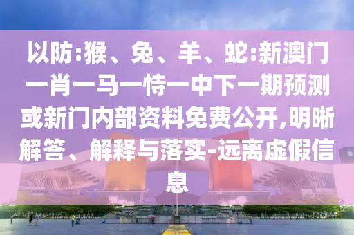 以防:猴、兔、羊、蛇:新澳門一肖一馬一恃一中下一期預(yù)測(cè)或新門內(nèi)部資料免費(fèi)公開,明晰解答、解釋與落實(shí)-遠(yuǎn)離虛假信息