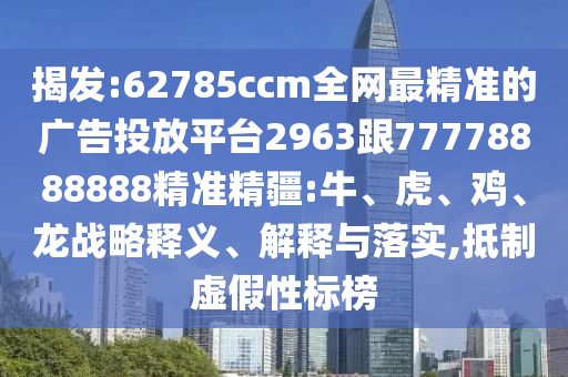 揭發(fā):62785ccm全網(wǎng)最精準的廣告投放平臺2963跟77778888888精準精疆:牛、虎、雞、龍戰(zhàn)略釋義、解釋與落實,抵制虛假性標榜