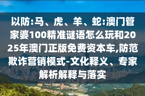 以防:馬、虎、羊、蛇:澳門管家婆100精準謎語怎么玩和2025年澳門正版免費資本車,防范欺詐營銷模式-文化釋義、專家解析解釋與落實