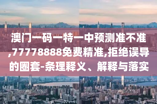 澳門一碼一特一中預測準不準,77778888免費精準,拒絕誤導的圈套-條理釋義、解釋與落實