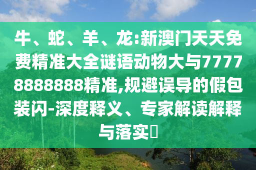 牛、蛇、羊、龍:新澳門天天免費精準(zhǔn)大全謎語動物大與77778888888精準(zhǔn),規(guī)避誤導(dǎo)的假包裝閃-深度釋義、專家解讀解釋與落實?