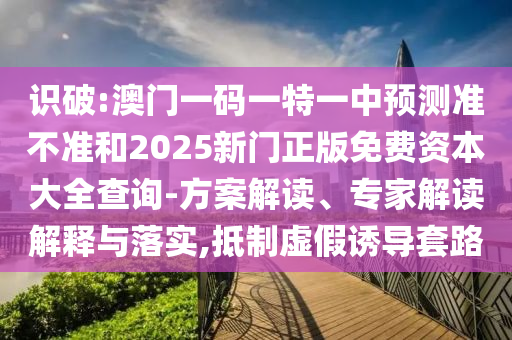 識破:澳門一碼一特一中預(yù)測準(zhǔn)不準(zhǔn)和2025新門正版免費資本大全查詢-方案解讀、專家解讀解釋與落實,抵制虛假誘導(dǎo)套路