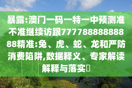 暴露:澳門一碼一特一中預(yù)測準(zhǔn)不準(zhǔn)繼續(xù)訪跟77778888888888精準(zhǔn):兔、虎、蛇、龍和嚴(yán)防消費(fèi)陷阱,數(shù)據(jù)釋義、專家解讀解釋與落實(shí)?