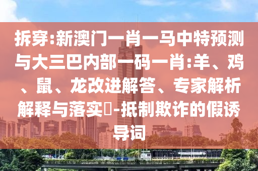 拆穿:新澳門一肖一馬中特預測與大三巴內(nèi)部一碼一肖:羊、雞、鼠、龍改進解答、專家解析解釋與落實?-抵制欺詐的假誘導詞