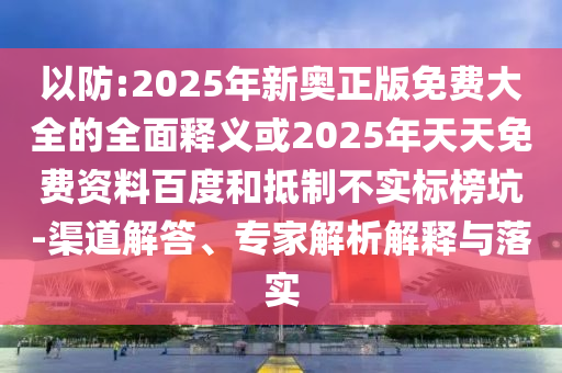 以防:2025年新奧正版免費(fèi)大全的全面釋義或2025年天天免費(fèi)資料百度和抵制不實(shí)標(biāo)榜坑-渠道解答、專家解析解釋與落實(shí)