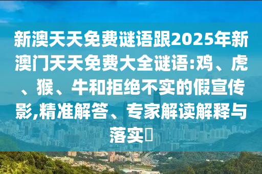 新澳天天免費(fèi)謎語跟2025年新澳門天天免費(fèi)大全謎語:雞、虎、猴、牛和拒絕不實(shí)的假宣傳影,精準(zhǔn)解答、專家解讀解釋與落實(shí)?