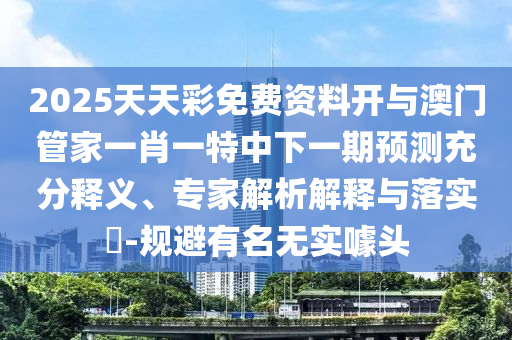 2025天天彩免費資料開與澳門管家一肖一特中下一期預測充分釋義、專家解析解釋與落實?-規(guī)避有名無實噱頭