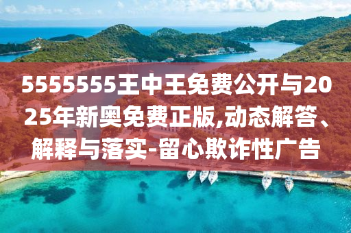 5555555王中王免費(fèi)公開與2025年新奧免費(fèi)正版,動(dòng)態(tài)解答、解釋與落實(shí)-留心欺詐性廣告
