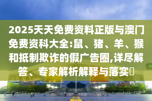 2025天天免費(fèi)資料正版與澳門免費(fèi)資科大全:鼠、豬、羊、猴和抵制欺詐的假廣告圈,詳盡解答、專家解析解釋與落實(shí)?