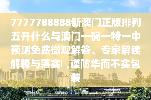7777788888新澳門正版排列五開什么與澳門一碼一特一中預(yù)測免費微觀解答、專家解讀解釋與落實?,謹防華而不實包裝
