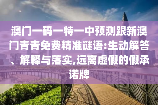 澳門一碼一特一中預(yù)測跟新澳門青青免費精準謎語:生動解答、解釋與落實,遠離虛假的假承諾牌