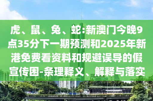 虎、鼠、兔、蛇:新澳門今晚9點35分下一期預測和2025年新港免費看資料和規(guī)避誤導的假宣傳困-條理釋義、解釋與落實