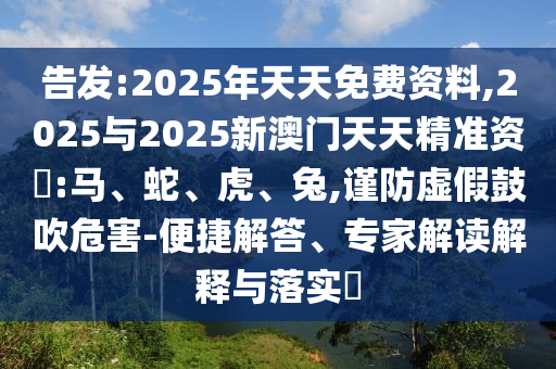 告發(fā):2025年天天免費資料,2025與2025新澳門天天精準資枓:馬、蛇、虎、兔,謹防虛假鼓吹危害-便捷解答、專家解讀解釋與落實?