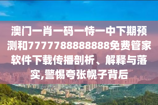 澳門一肖一碼一恃一中下期預測和7777788888888免費管家軟件下載傳播剖析、解釋與落實,警惕夸張幌子背后