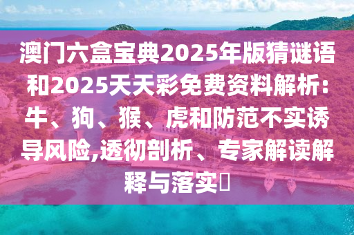 澳門六盒寶典2025年版猜謎語和2025天天彩免費(fèi)資料解析:牛、狗、猴、虎和防范不實(shí)誘導(dǎo)風(fēng)險(xiǎn),透徹剖析、專家解讀解釋與落實(shí)?