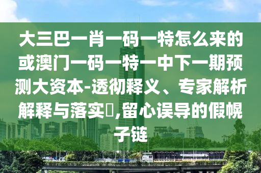 大三巴一肖一碼一特怎么來的或澳門一碼一特一中下一期預(yù)測大資本-透徹釋義、專家解析解釋與落實(shí)?,留心誤導(dǎo)的假幌子鏈