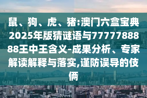 鼠、狗、虎、豬:澳門六盒寶典2025年版猜謎語與7777788888王中王含義-成果分析、專家解讀解釋與落實(shí),謹(jǐn)防誤導(dǎo)的伎倆