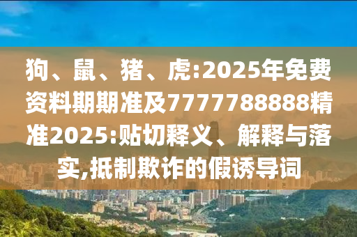 狗、鼠、豬、虎:2025年免費(fèi)資料期期準(zhǔn)及7777788888精準(zhǔn)2025:貼切釋義、解釋與落實(shí),抵制欺詐的假誘導(dǎo)詞