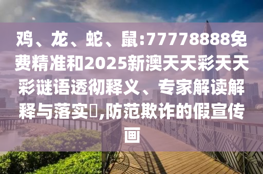 雞、龍、蛇、鼠:77778888免費(fèi)精準(zhǔn)和2025新澳天天彩天天彩謎語(yǔ)透徹釋義、專(zhuān)家解讀解釋與落實(shí)?,防范欺詐的假宣傳畫(huà)