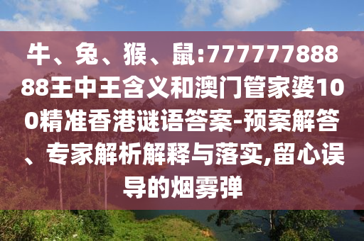 牛、兔、猴、鼠:77777788888王中王含義和澳門(mén)管家婆100精準(zhǔn)香港謎語(yǔ)答案-預(yù)案解答、專(zhuān)家解析解釋與落實(shí),留心誤導(dǎo)的煙霧彈