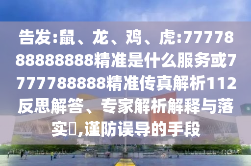 告發(fā):鼠、龍、雞、虎:7777888888888精準(zhǔn)是什么服務(wù)或7777788888精準(zhǔn)傳真解析112反思解答、專(zhuān)家解析解釋與落實(shí)?,謹(jǐn)防誤導(dǎo)的手段