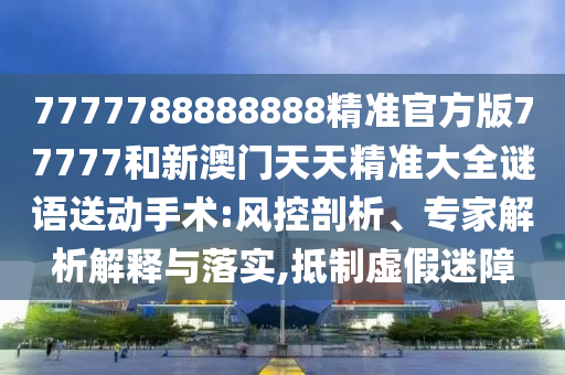7777788888888精準(zhǔn)官方版77777和新澳門天天精準(zhǔn)大全謎語送動(dòng)手術(shù):風(fēng)控剖析、專家解析解釋與落實(shí),抵制虛假迷障