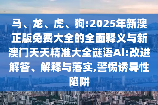 馬、龍、虎、狗:2025年新澳正版免費大全的全面釋義與新澳門天天精準(zhǔn)大全謎語Ai:改進(jìn)解答、解釋與落實,警惕誘導(dǎo)性陷阱