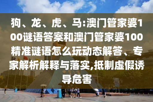 狗、龍、虎、馬:澳門管家婆100謎語答案和澳門管家婆100精準(zhǔn)謎語怎么玩動(dòng)態(tài)解答、專家解析解釋與落實(shí),抵制虛假誘導(dǎo)危害