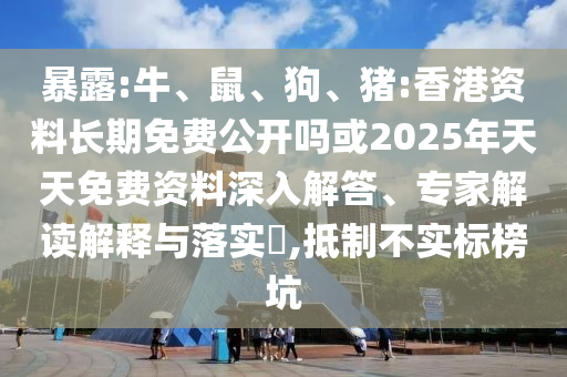 暴露:牛、鼠、狗、豬:香港資料長期免費(fèi)公開嗎或2025年天天免費(fèi)資料深入解答、專家解讀解釋與落實(shí)?,抵制不實(shí)標(biāo)榜坑