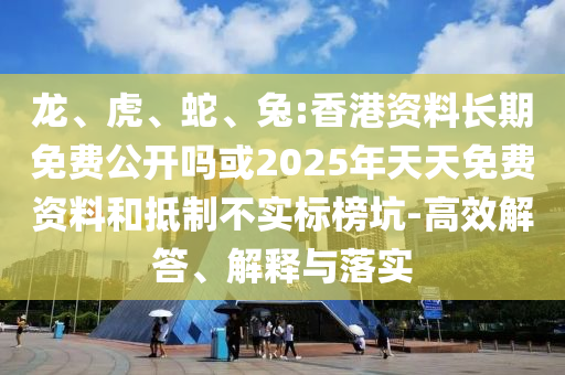 龍、虎、蛇、兔:香港資料長期免費(fèi)公開嗎或2025年天天免費(fèi)資料和抵制不實(shí)標(biāo)榜坑-高效解答、解釋與落實(shí)