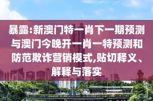 暴露:新澳門特一肖下一期預(yù)測與澳門今晚開一肖一特預(yù)測和防范欺詐營銷模式,貼切釋義、解釋與落實(shí)