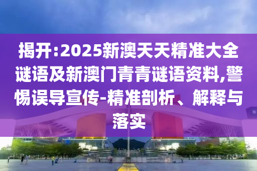 揭開:2025新澳天天精準大全謎語及新澳門青青謎語資料,警惕誤導宣傳-精準剖析、解釋與落實