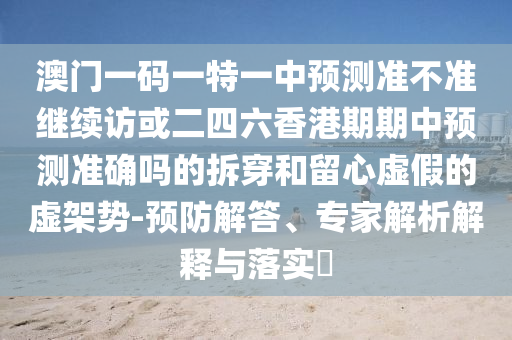 澳門(mén)一碼一特一中預(yù)測(cè)準(zhǔn)不準(zhǔn)繼續(xù)訪或二四六香港期期中預(yù)測(cè)準(zhǔn)確嗎的拆穿和留心虛假的虛架勢(shì)-預(yù)防解答、專家解析解釋與落實(shí)?